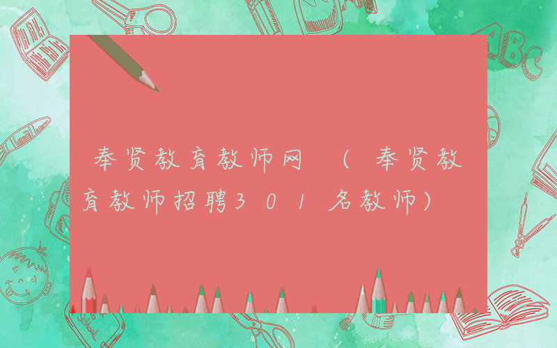 奉贤教育教师网 (奉贤教育教师招聘301名教师)